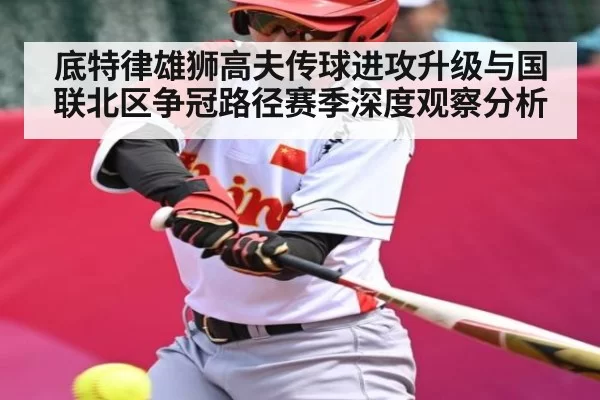 底特律雄狮高夫传球进攻升级与国联北区争冠路径赛季深度观察分析