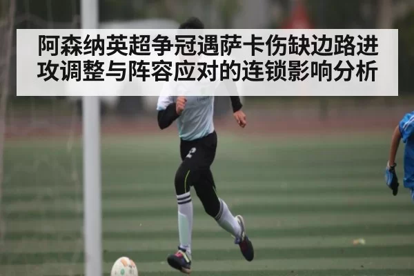 阿森纳英超争冠遇萨卡伤缺边路进攻调整与阵容应对的连锁影响分析